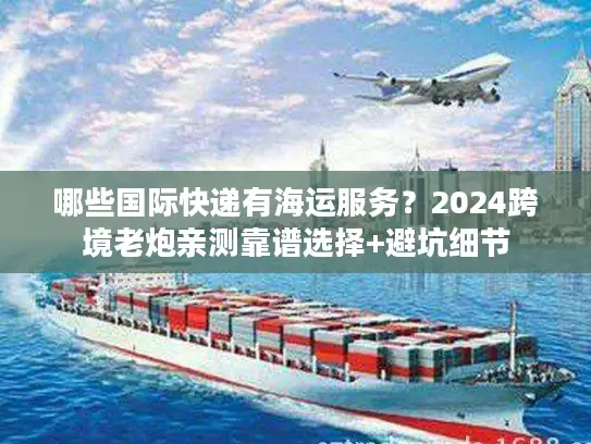 哪些国际快递有海运服务？2024跨境老炮亲测靠谱选择+避坑细节