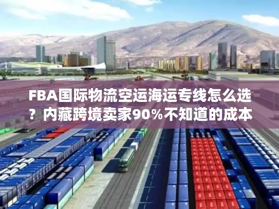 FBA国际物流空运海运专线怎么选？内藏跨境卖家90%不知道的成本优化门道
