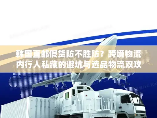 韩国直邮假货防不胜防？跨境物流内行人私藏的避坑与选品物流双攻略