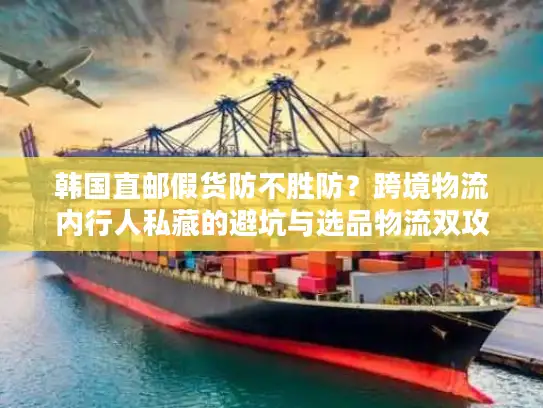 韩国直邮假货防不胜防？跨境物流内行人私藏的避坑与选品物流双攻略