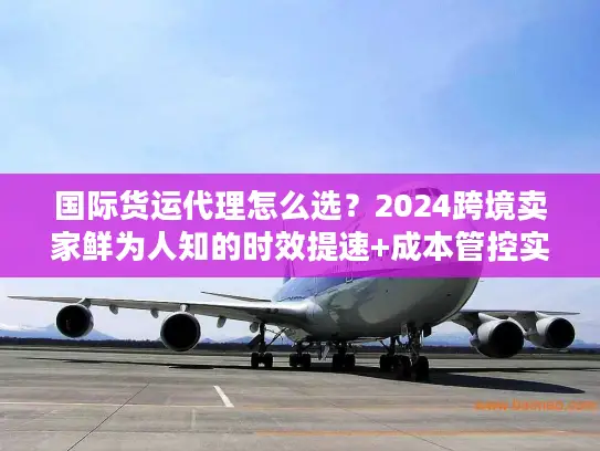 国际货运代理怎么选?2024跨境卖家鲜为人知的时效提速+成本管控实战秘籍 国际货运代理怎么选?2024跨境卖家鲜为人知的时效提速+成本管控实战秘籍