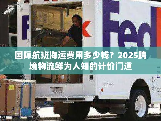 国际航班海运费用多少钱?2025跨境物流鲜为人知的计价门道 国际航班海运费用多少钱?2025跨境物流鲜为人知的计价门道