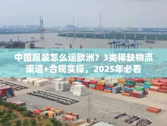 中国服装怎么运欧洲？3类稀缺物流渠道+合规实操，2025年必看