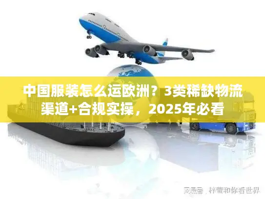 中国服装怎么运欧洲？3类稀缺物流渠道+合规实操，2025年必看