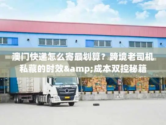 澳门快递怎么寄最划算？跨境老司机私藏的时效&成本双控秘籍