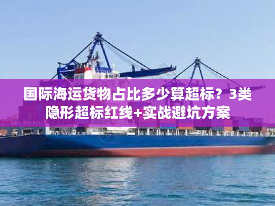 国际海运货物占比多少算超标？3类隐形超标红线+实战避坑方案