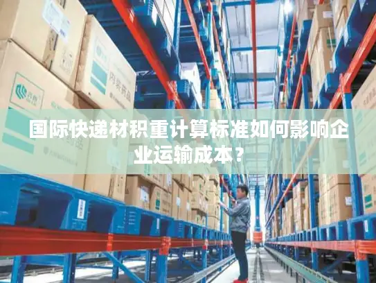 国际快递材积重计算标准如何影响企业运输成本？