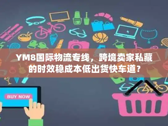YM8国际物流专线，跨境卖家私藏的时效稳成本低出货快车道？