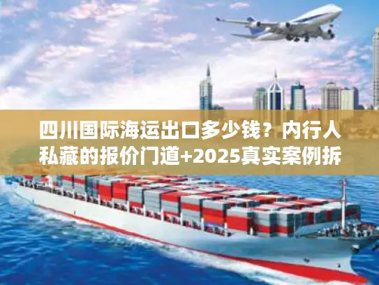 四川国际海运出口多少钱？内行人私藏的报价门道+2025真实案例拆解
