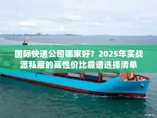 国际快递公司哪家好？2025年实战派私藏的高性价比靠谱选择清单