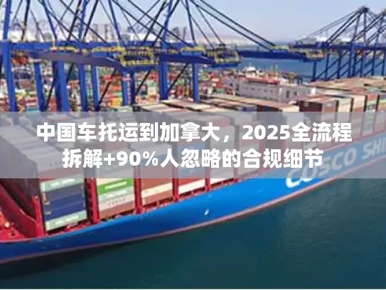 中国车托运到加拿大，2025全流程拆解+90%人忽略的合规细节