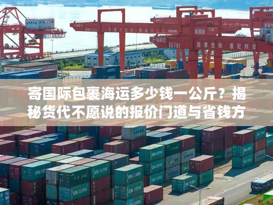 寄国际包裹海运多少钱一公斤？揭秘货代不愿说的报价门道与省钱方案