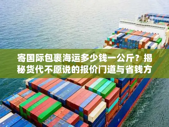 寄国际包裹海运多少钱一公斤？揭秘货代不愿说的报价门道与省钱方案