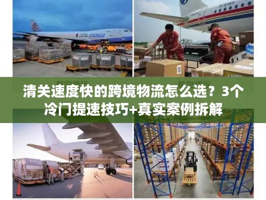 清关速度快的跨境物流怎么选？3个冷门提速技巧+真实案例拆解