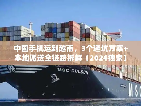 中国手机运到越南,3个避坑方案+本地派送全链路拆解(2024独家) 中国手机运到越南,3个避坑方案+本地派送全链路拆解(2024独家)