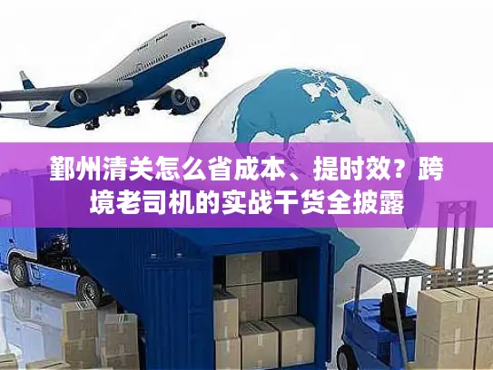 鄞州清关怎么省成本、提时效？跨境老司机的实战干货全披露