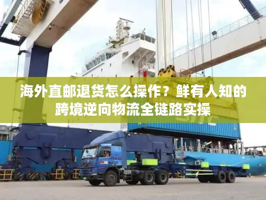 海外直邮退货怎么操作？鲜有人知的跨境逆向物流全链路实操