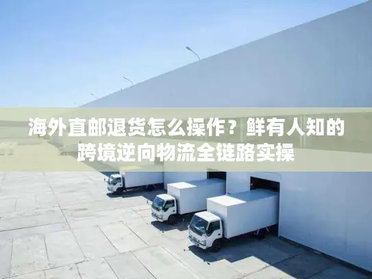 海外直邮退货怎么操作？鲜有人知的跨境逆向物流全链路实操