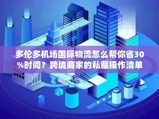 多伦多机场国际物流怎么帮你省30%时间？跨境商家的私藏操作清单