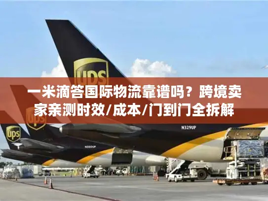 一米滴答国际物流靠谱吗？跨境卖家亲测时效/成本/门到门全拆解