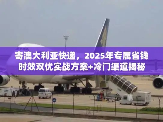 寄澳大利亚快递，2025年专属省钱时效双优实战方案+冷门渠道揭秘
