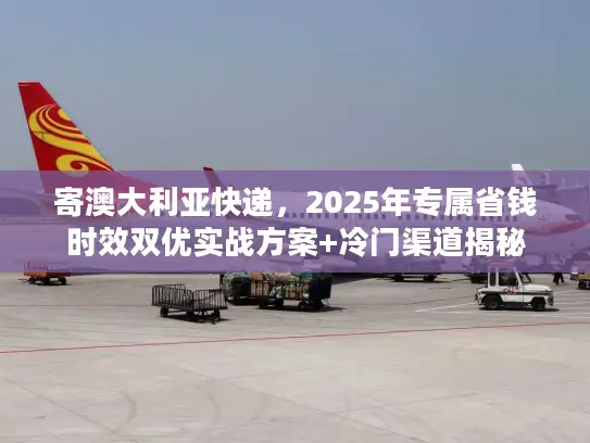 寄澳大利亚快递，2025年专属省钱时效双优实战方案+冷门渠道揭秘
