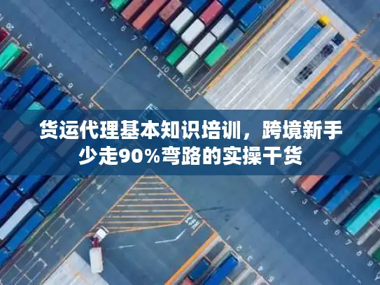 货运代理基本知识培训，跨境新手少走90%弯路的实操干货