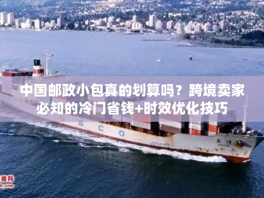 中国邮政小包真的划算吗？跨境卖家必知的冷门省钱+时效优化技巧