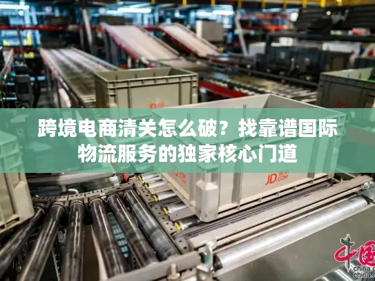 跨境电商清关怎么破？找靠谱国际物流服务的独家核心门道