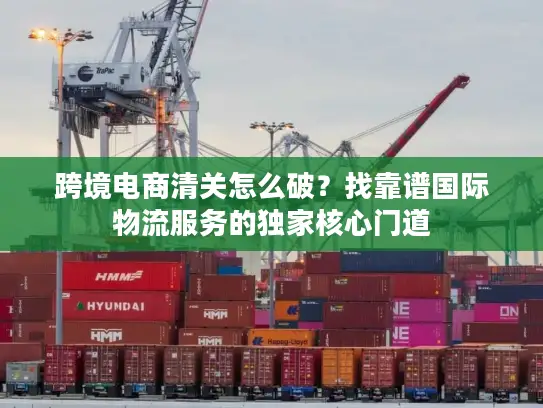 跨境电商清关怎么破？找靠谱国际物流服务的独家核心门道