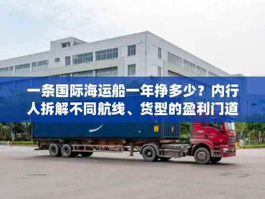 一条国际海运船一年挣多少？内行人拆解不同航线、货型的盈利门道