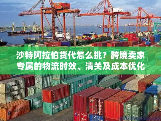 沙特阿拉伯货代怎么挑?跨境卖家专属的物流时效、清关及成本优化攻略 沙特阿拉伯货代怎么挑?跨境卖家专属的物流时效、清关及成本优化攻略