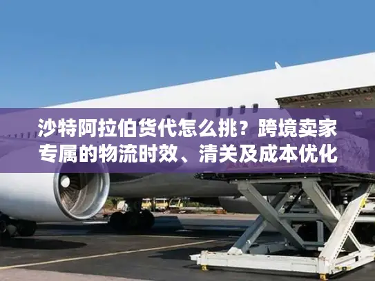 沙特阿拉伯货代怎么挑？跨境卖家专属的物流时效、清关及成本优化攻略