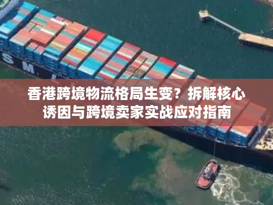 香港跨境物流格局生变？拆解核心诱因与跨境卖家实战应对指南