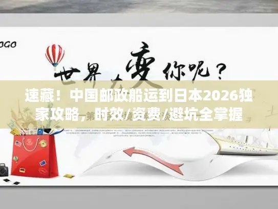 速藏！中国邮政船运到日本2026独家攻略，时效/资费/避坑全掌握