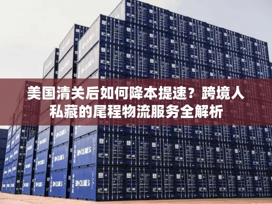 美国清关后如何降本提速？跨境人私藏的尾程物流服务全解析