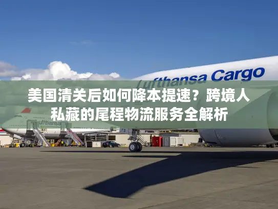 美国清关后如何降本提速？跨境人私藏的尾程物流服务全解析