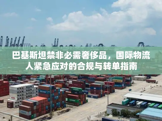 巴基斯坦禁非必需奢侈品，国际物流人紧急应对的合规与转单指南