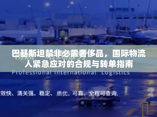巴基斯坦禁非必需奢侈品，国际物流人紧急应对的合规与转单指南