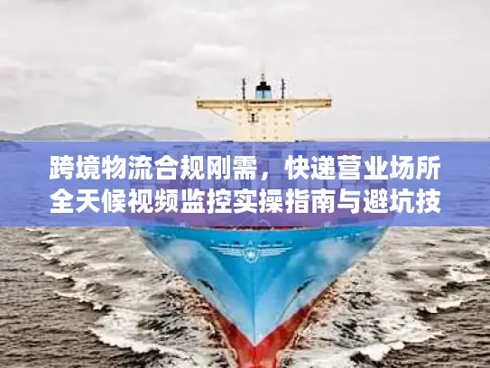 跨境物流合规刚需，快递营业场所全天候视频监控实操指南与避坑技巧