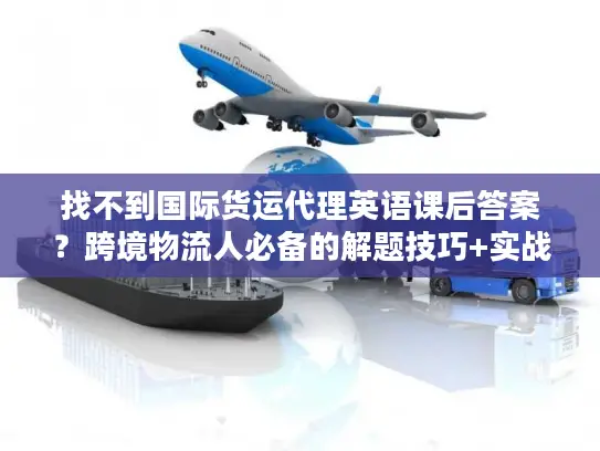找不到国际货运代理英语课后答案？跨境物流人必备的解题技巧+实战应用指南