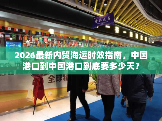 2026最新内贸海运时效指南,中国港口到中国港口到底要多少天? 2026最新内贸海运时效指南,中国港口到中国港口到底要多少天?
