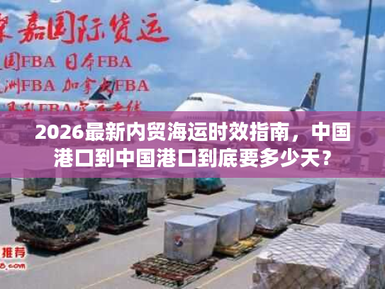 2026最新内贸海运时效指南,中国港口到中国港口到底要多少天? 2026最新内贸海运时效指南,中国港口到中国港口到底要多少天?