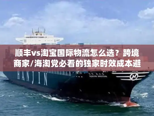 顺丰vs淘宝国际物流怎么选？跨境商家/海淘党必看的独家时效成本避坑指南