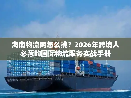 海南物流网怎么挑？2026年跨境人必藏的国际物流服务实战手册