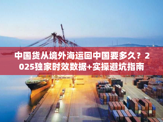 中国货从境外海运回中国要多久？2025独家时效数据+实操避坑指南