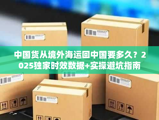 中国货从境外海运回中国要多久？2025独家时效数据+实操避坑指南