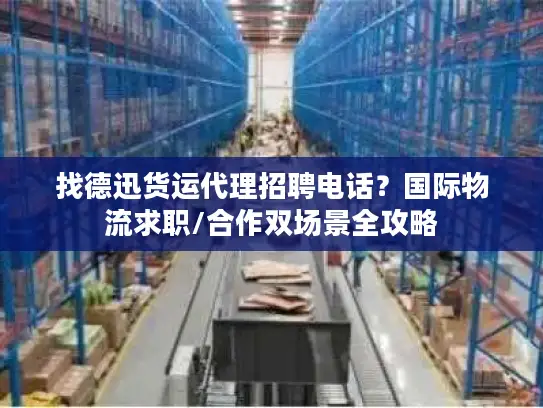 找德迅货运代理招聘电话？国际物流求职/合作双场景全攻略