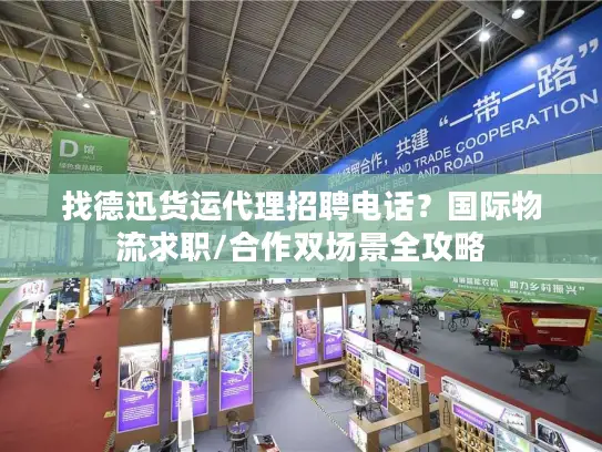 找德迅货运代理招聘电话？国际物流求职/合作双场景全攻略