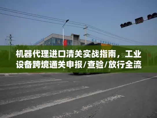 机器代理进口清关实战指南，工业设备跨境通关申报/查验/放行全流程避坑
